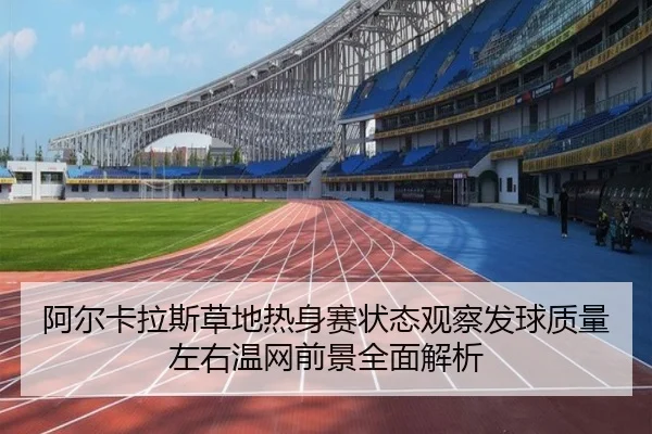 阿尔卡拉斯草地热身赛状态观察发球质量左右温网前景全面解析（ag）