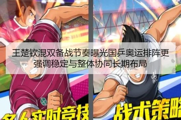 王楚钦混双备战节奏曝光国乒奥运排阵更强调稳定与整体协同长期布局