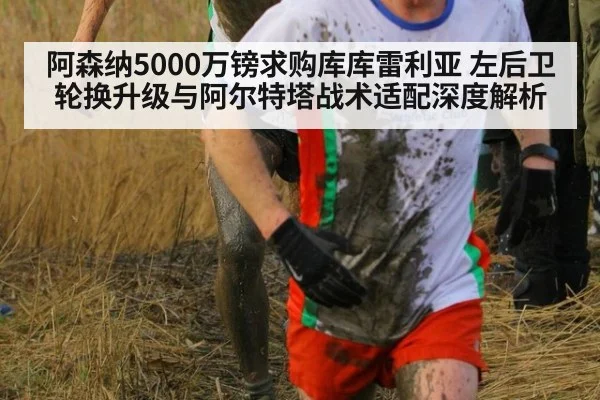 阿森纳5000万镑求购库库雷利亚 左后卫轮换升级与阿尔特塔战术适配深度解析 - ag