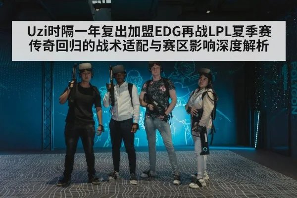 Uzi时隔一年复出加盟EDG再战LPL夏季赛 传奇回归的战术适配与赛区影响深度解析 - ag