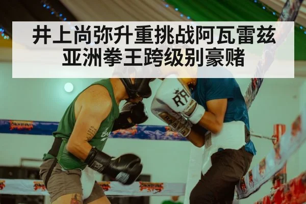 井上尚弥升重挑战阿瓦雷兹 亚洲拳王跨级别豪赌