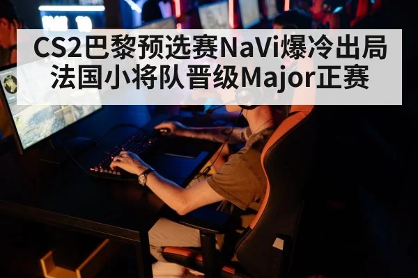 CS2巴黎预选赛NaVi爆冷出局 法国小将队晋级Major正赛