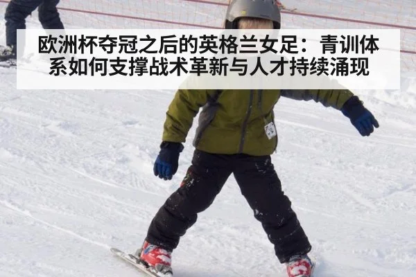 欧洲杯夺冠之后的英格兰女足：青训体系如何支撑战术革新与人才持续涌现 | ag