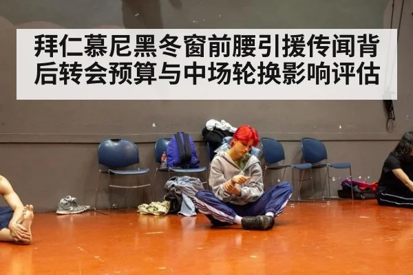 拜仁慕尼黑冬窗前腰引援传闻背后转会预算与中场轮换影响评估