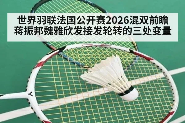 世界羽联法国公开赛2026混双前瞻 蒋振邦魏雅欣发接发轮转的三处变量
