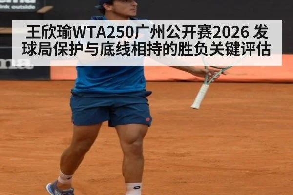 王欣瑜WTA250广州公开赛2026 发球局保护与底线相持的胜负关键评估