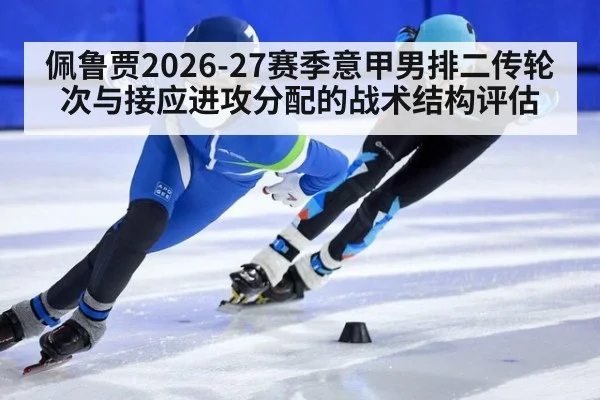 佩鲁贾2026-27赛季意甲男排二传轮次与接应进攻分配的战术结构评估 - ag